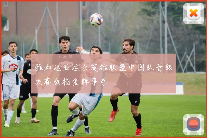 雅加达亚运会英雄联盟中国队晋级决赛剑指金牌争夺