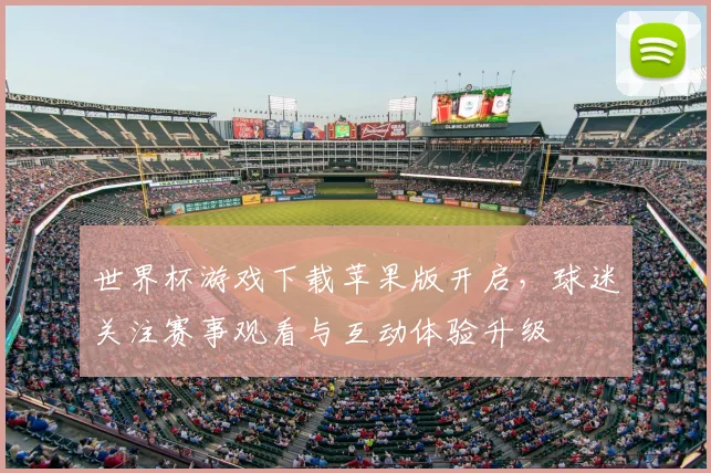 世界杯游戏下载苹果版开启，球迷关注赛事观看与互动体验升级