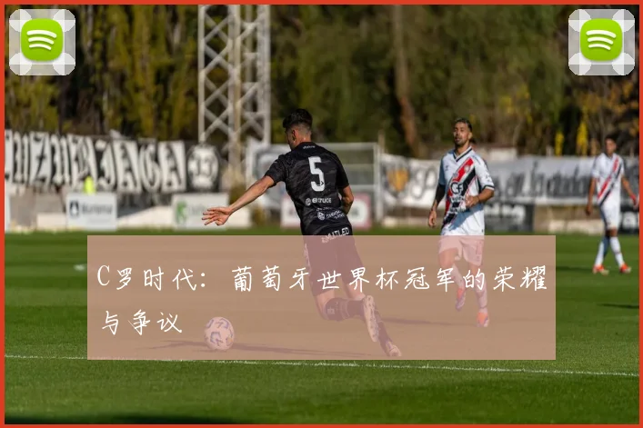 C罗时代:葡萄牙世界杯冠军的荣耀与争议