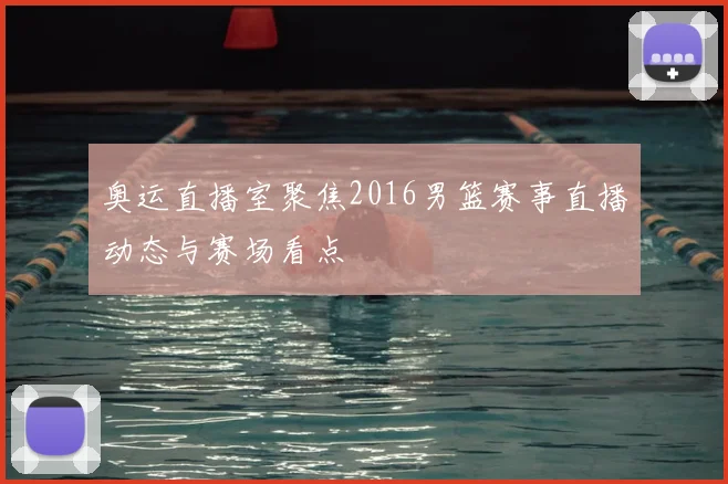 奥运直播室聚焦2016男篮赛事直播动态与赛场看点