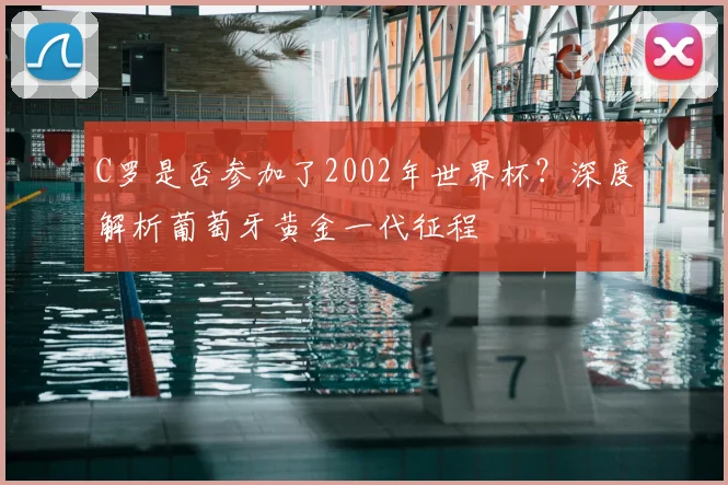 C罗是否参加了2002年世界杯？深度解析葡萄牙黄金一代征程