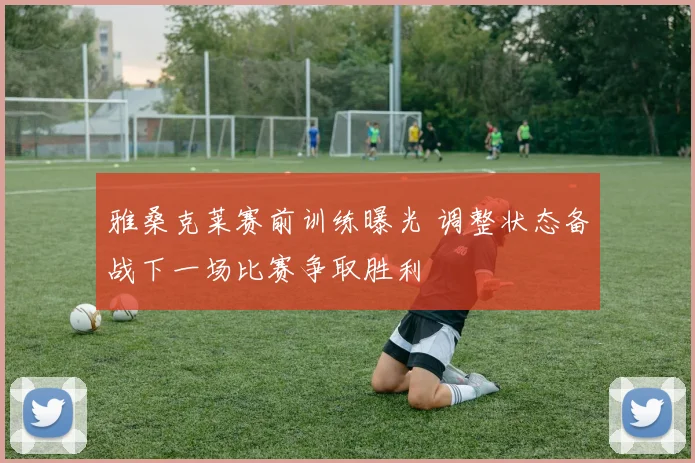 雅桑克莱赛前训练曝光 调整状态备战下一场比赛争取胜利
