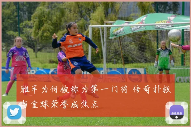 雅辛为何被称为第一门将 传奇扑救与金球荣誉成焦点