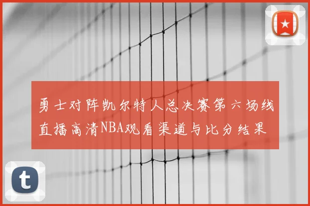 勇士对阵凯尔特人总决赛第六场线直播高清NBA观看渠道与比分结果