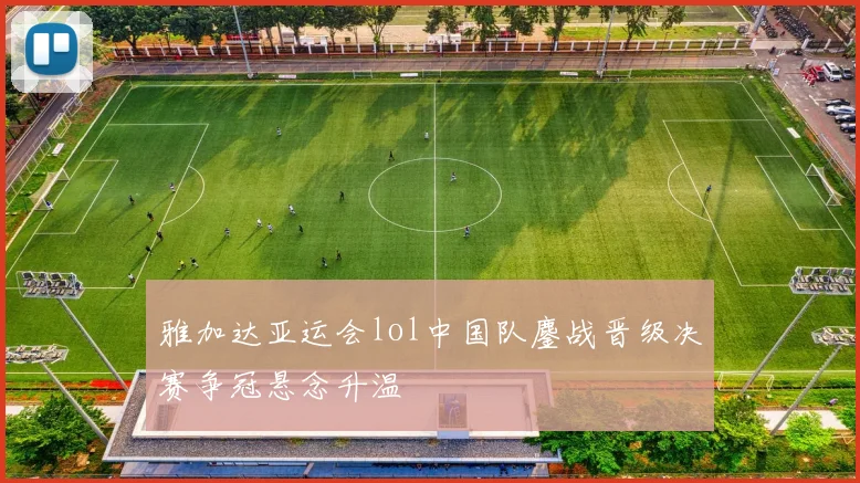 雅加达亚运会lol中国队鏖战晋级决赛争冠悬念升温