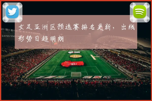 女足亚洲区预选赛排名更新,出线形势日趋明朗