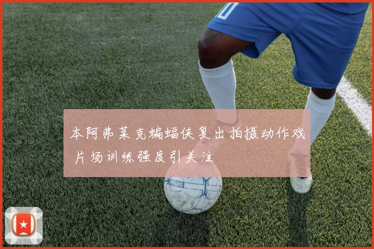 本阿弗莱克蝙蝠侠复出拍摄动作戏 片场训练强度引关注