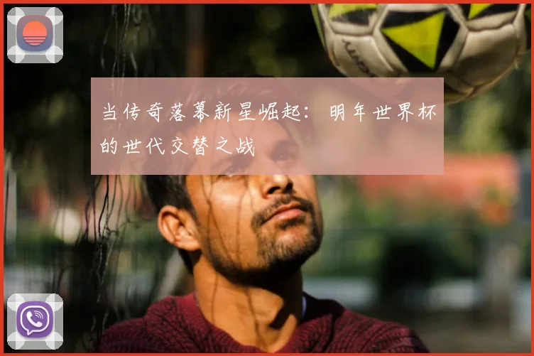 当传奇落幕新星崛起:明年世界杯的世代交替之战