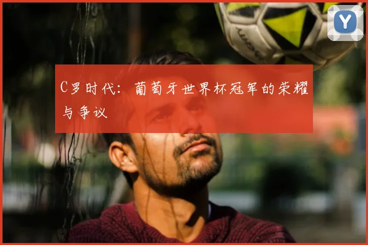 C罗时代：葡萄牙世界杯冠军的荣耀与争议