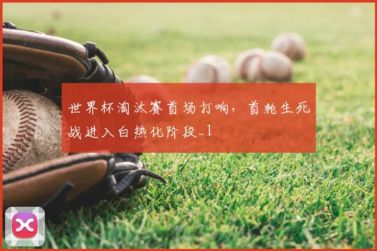 世界杯淘汰赛首场打响，首轮生死战进入白热化阶段_1