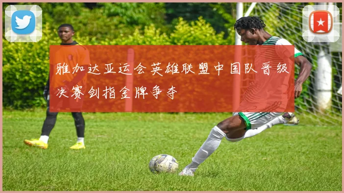 雅加达亚运会英雄联盟中国队晋级决赛剑指金牌争夺