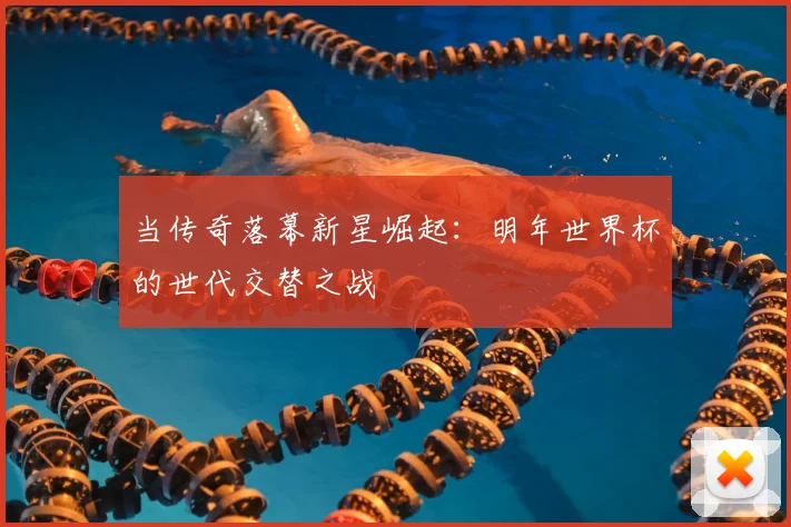 当传奇落幕新星崛起:明年世界杯的世代交替之战