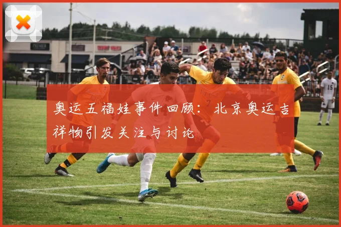 奥运五福娃事件回顾：北京奥运吉祥物引发关注与讨论