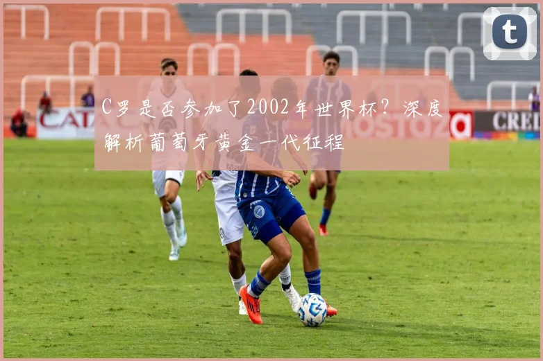 C罗是否参加了2002年世界杯？深度解析葡萄牙黄金一代征程