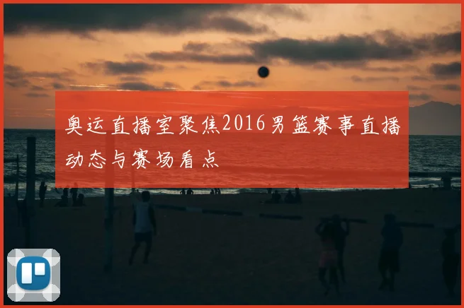 奥运直播室聚焦2016男篮赛事直播动态与赛场看点
