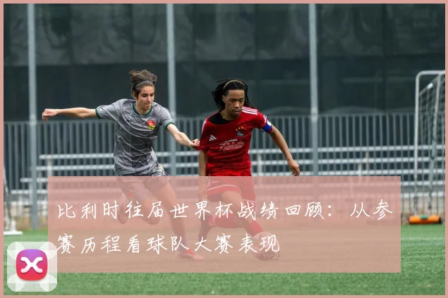 比利时往届世界杯战绩回顾：从参赛历程看球队大赛表现