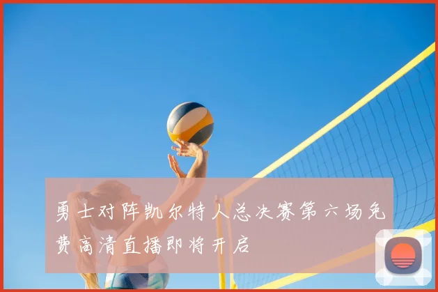 勇士对阵凯尔特人总决赛第六场免费高清直播即将开启