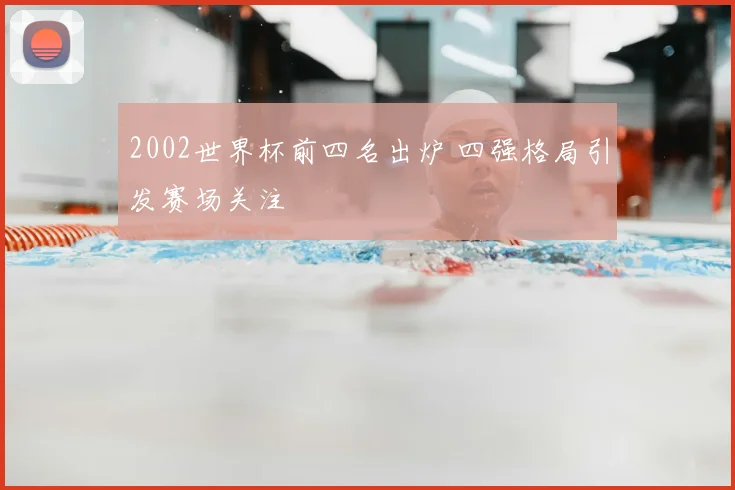 2002世界杯前四名出炉 四强格局引发赛场关注