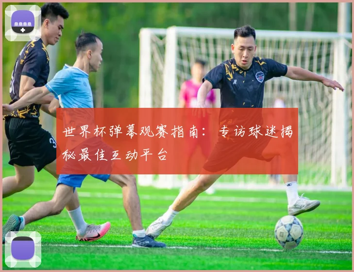 世界杯弹幕观赛指南：专访球迷揭秘最佳互动平台
