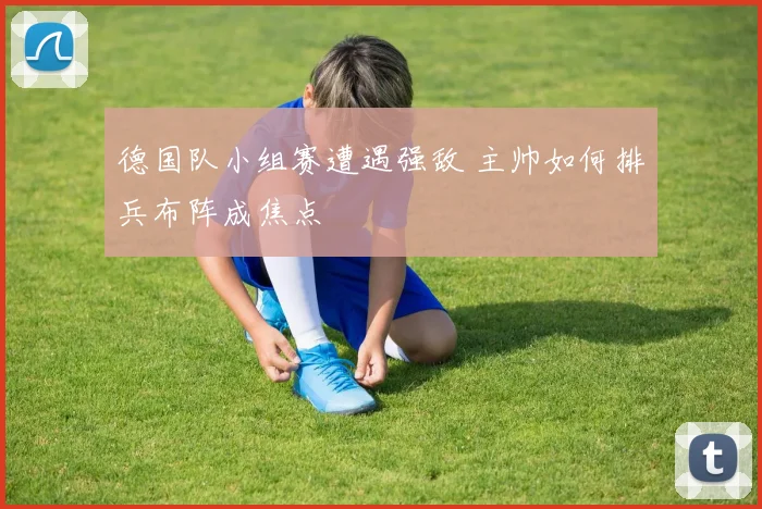 德国队小组赛遭遇强敌 主帅如何排兵布阵成焦点