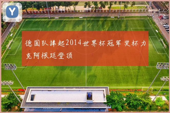德国队捧起2014世界杯冠军奖杯力克阿根廷登顶