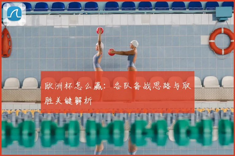 欧洲杯怎么赢：各队备战思路与取胜关键解析