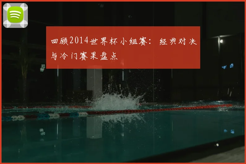 回顾2014世界杯小组赛：经典对决与冷门赛果盘点