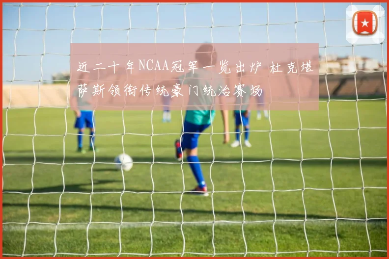 近二十年NCAA冠军一览出炉 杜克堪萨斯领衔传统豪门统治赛场