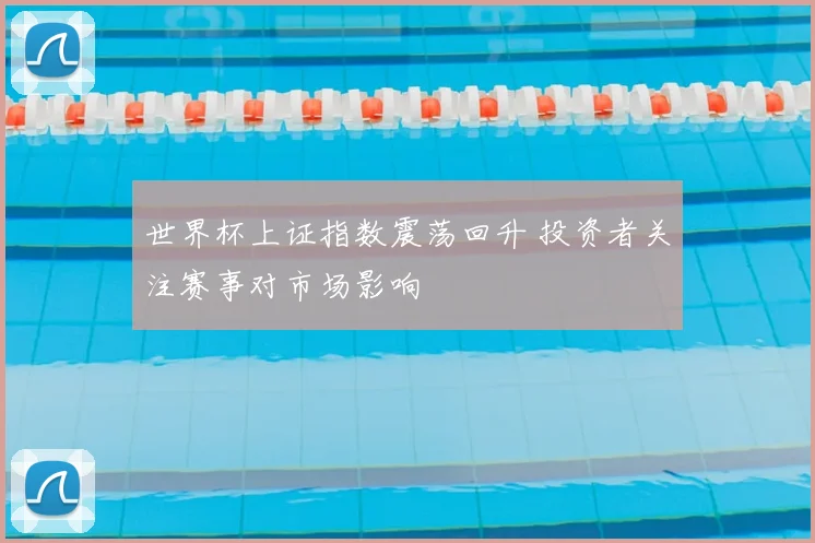 世界杯上证指数震荡回升 投资者关注赛事对市场影响