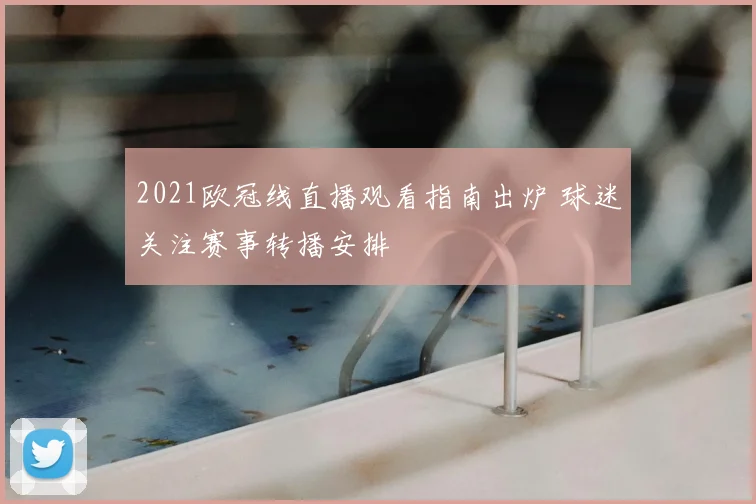 2021欧冠线直播观看指南出炉 球迷关注赛事转播安排