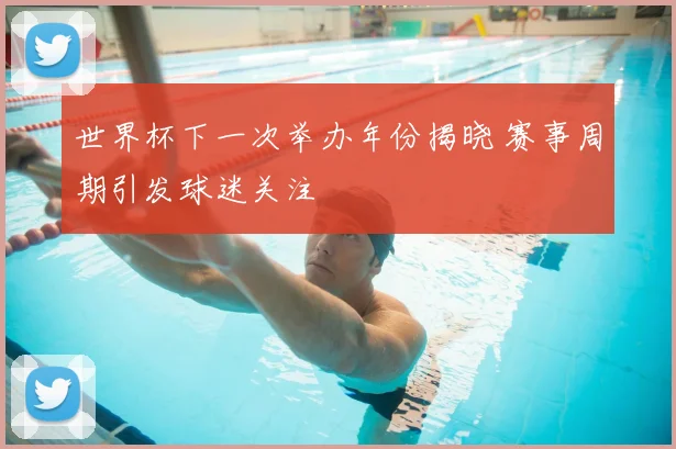 世界杯下一次举办年份揭晓 赛事周期引发球迷关注