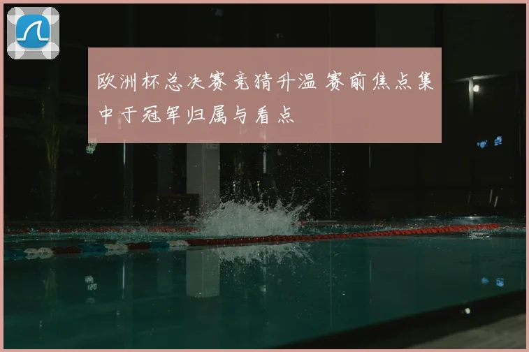 欧洲杯总决赛竞猜升温 赛前焦点集中于冠军归属与看点