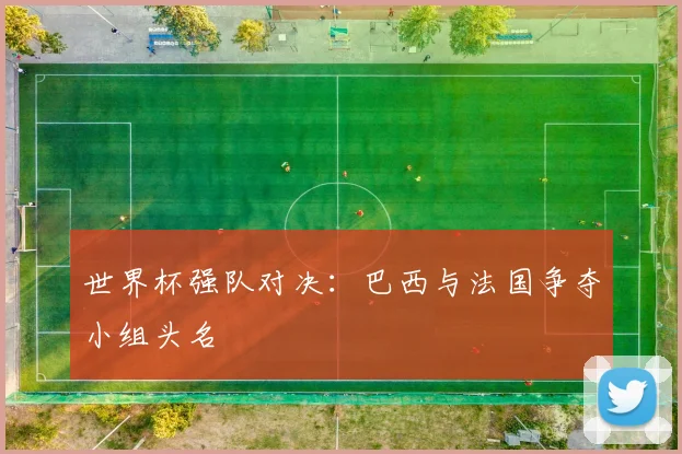 世界杯强队对决：巴西与法国争夺小组头名