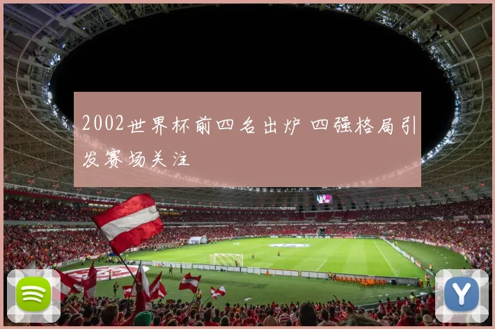2002世界杯前四名出炉 四强格局引发赛场关注