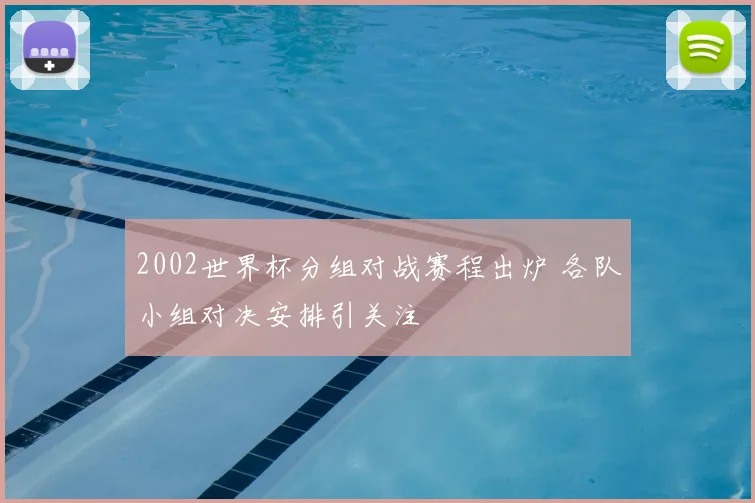 2002世界杯分组对战赛程出炉 各队小组对决安排引关注