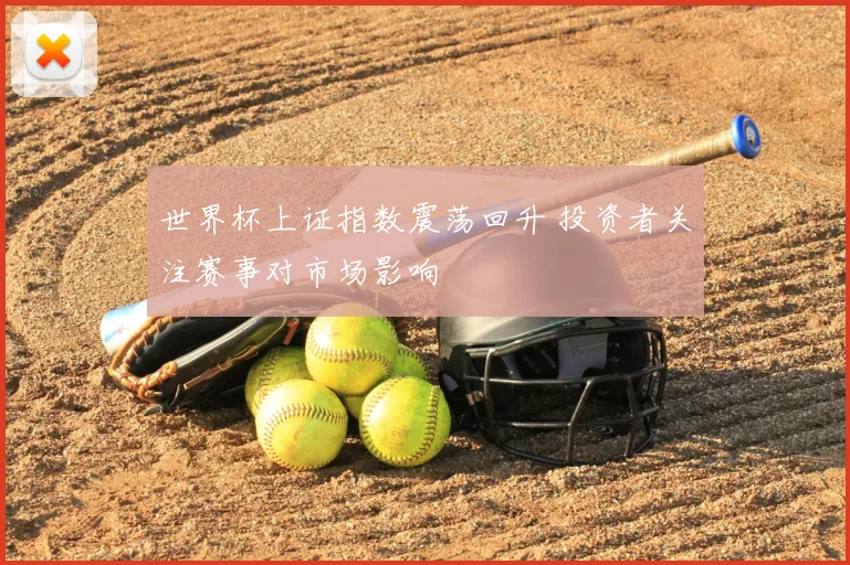 世界杯上证指数震荡回升 投资者关注赛事对市场影响