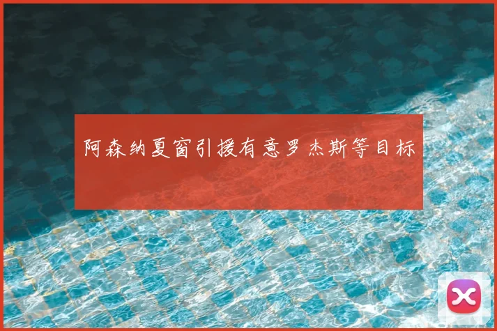 阿森纳夏窗引援有意罗杰斯等目标