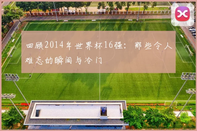 回顾2014年世界杯16强：那些令人难忘的瞬间与冷门