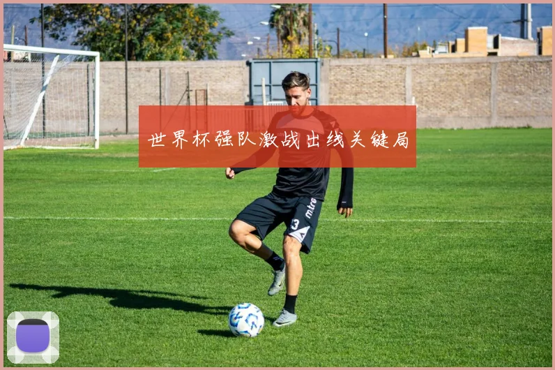 世界杯强队激战出线关键局