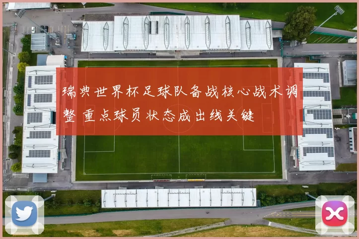 瑞典世界杯足球队备战核心战术调整 重点球员状态成出线关键