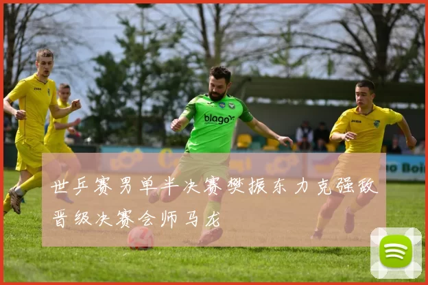 世乒赛男单半决赛樊振东力克强敌晋级决赛会师马龙