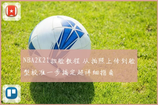 NBA2K21扫脸教程 从拍照上传到脸型校准一步搞定超详细指南