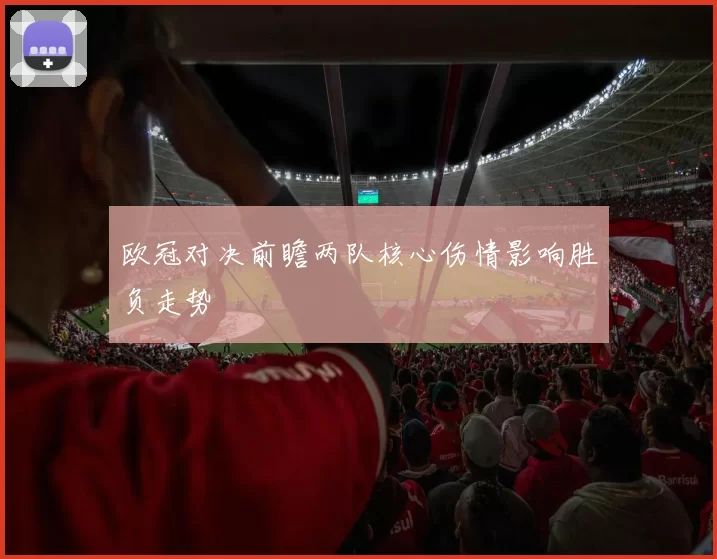 欧冠对决前瞻两队核心伤情影响胜负走势