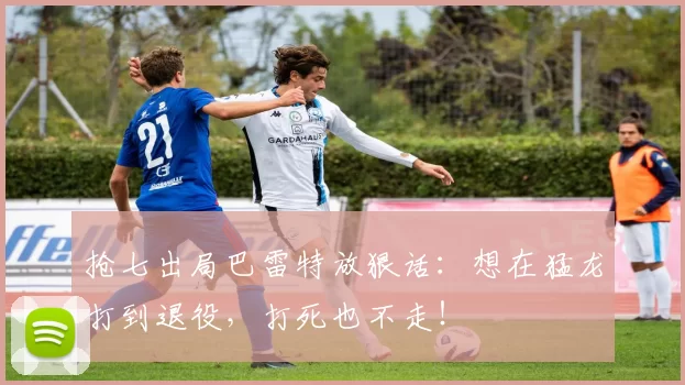 抢七出局巴雷特放狠话：想在猛龙打到退役，打死也不走！