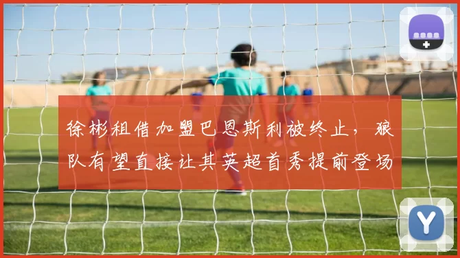 徐彬租借加盟巴恩斯利被终止，狼队有望直接让其英超首秀提前登场_联赛_机会_英甲