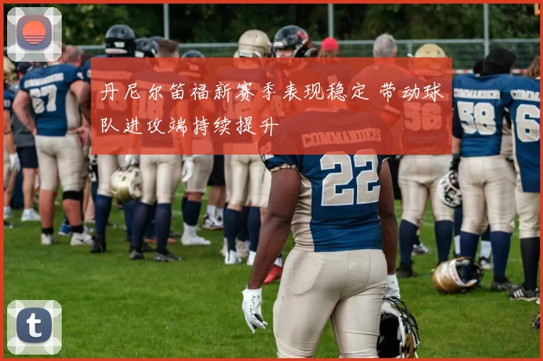 丹尼尔笛福新赛季表现稳定 带动球队进攻端持续提升
