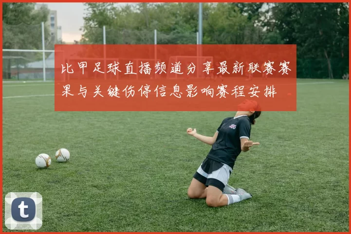 比甲足球直播频道分享最新联赛赛果与关键伤停信息影响赛程安排