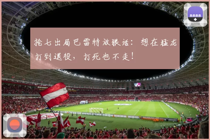 抢七出局巴雷特放狠话：想在猛龙打到退役，打死也不走！