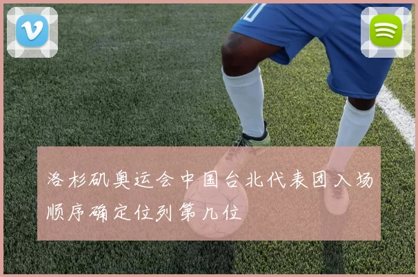 洛杉矶奥运会中国台北代表团入场顺序确定位列第几位