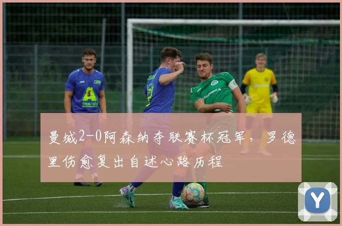 曼城2-0阿森纳夺联赛杯冠军,罗德里伤愈复出自述心路历程